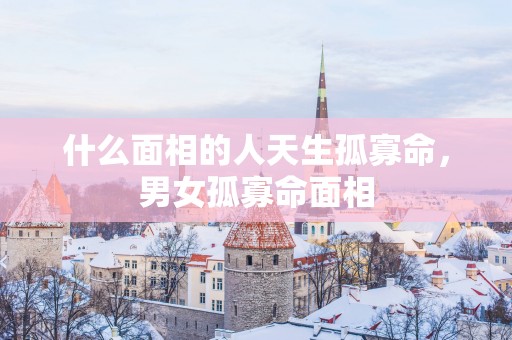 什么面相的人天生孤寡命，男女孤寡命面相