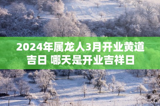 2025年属龙人3月开业黄道吉日 哪天是开业吉祥日