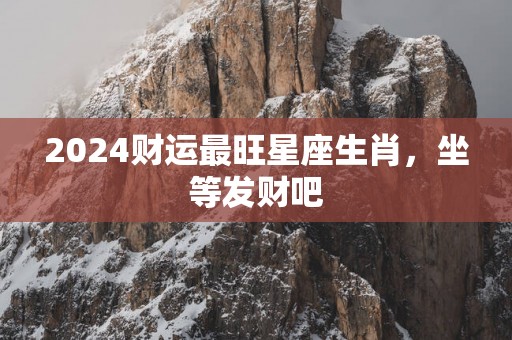 2025财运最旺星座生肖，坐等发财吧