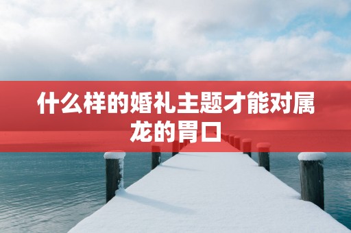 什么样的婚礼主题才能对属龙的胃口