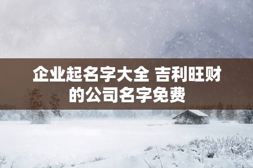 企业起名字大全 吉利旺财的公司名字免费