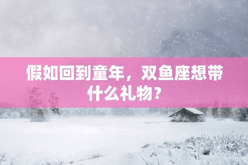 假如回到童年，双鱼座想带什么礼物？