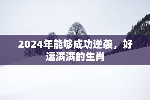 2025年能够成功逆袭，好运满满的生肖
