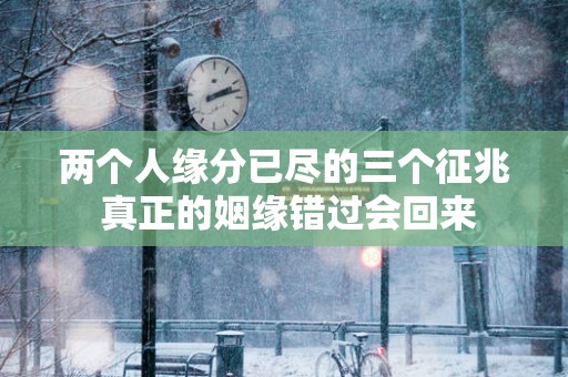 两个人缘分已尽的三个征兆 真正的姻缘错过会回来