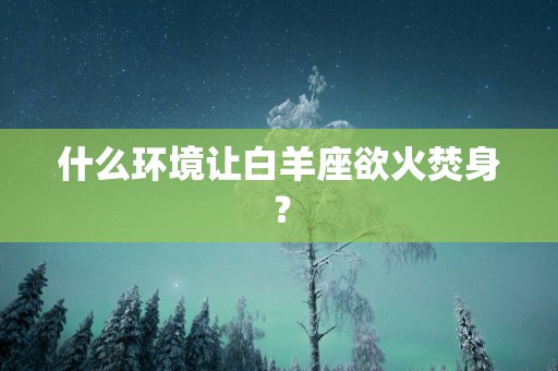 什么环境让白羊座欲火焚身？