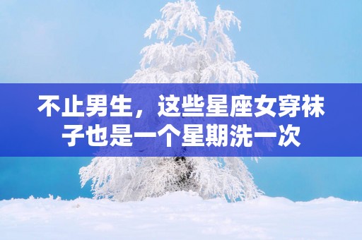 不止男生，这些星座女穿袜子也是一个星期洗一次