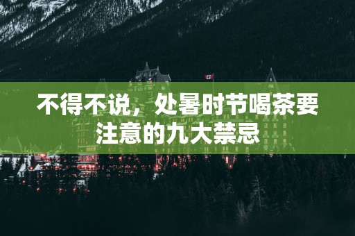 不得不说，处暑时节喝茶要注意的九大禁忌