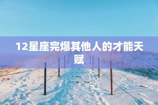 12星座完爆其他人的才能天赋