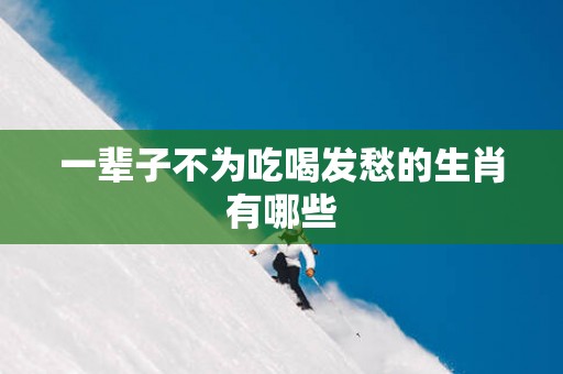 一辈子不为吃喝发愁的生肖有哪些