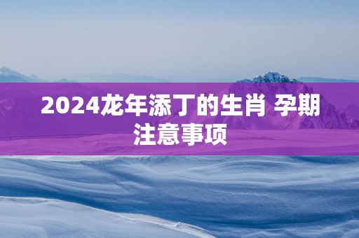 2025蛇年添丁的生肖 孕期注意事项
