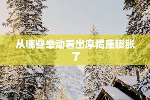 从哪些举动看出摩羯座膨胀了