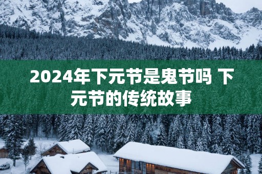 2025年下元节是鬼节吗 下元节的传统故事