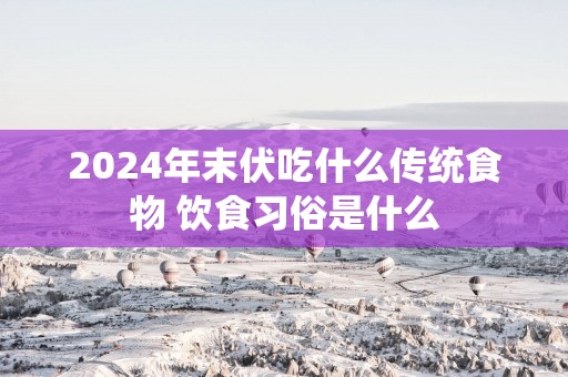 2025年末伏吃什么传统食物 饮食习俗是什么