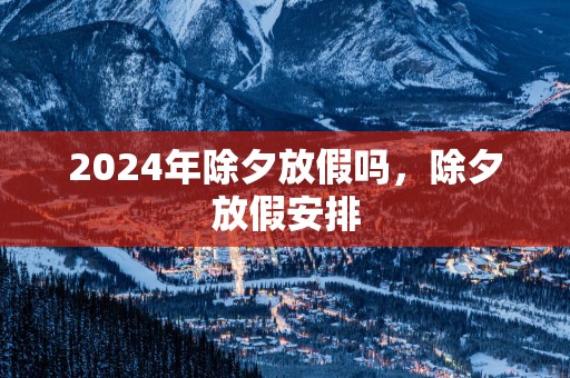 2025年除夕放假吗，除夕放假安排