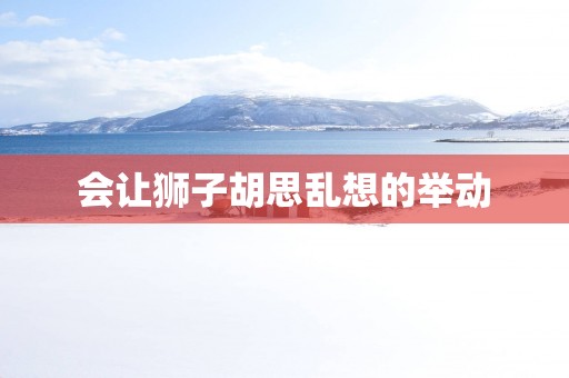 会让狮子胡思乱想的举动