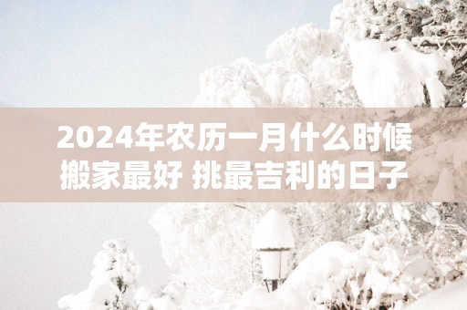2025年农历一月什么时候搬家最好 挑最吉利的日子