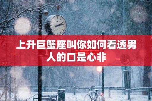 上升巨蟹座叫你如何看透男人的口是心非
