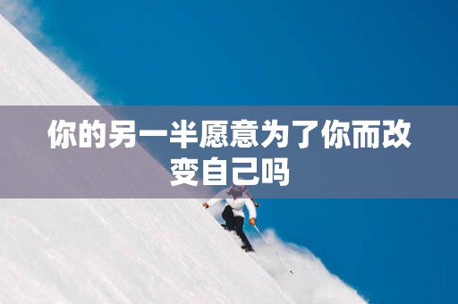 你的另一半愿意为了你而改变自己吗