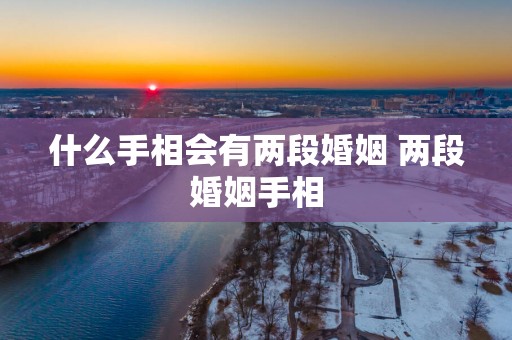 什么手相会有两段婚姻 两段婚姻手相