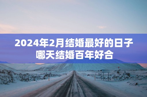 2025年2月结婚最好的日子 哪天结婚百年好合