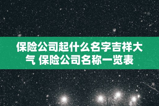 保险公司起什么名字吉祥大气 保险公司名称一览表