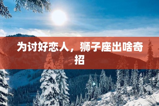 为讨好恋人，狮子座出啥奇招