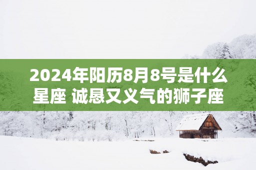 2025年阳历8月8号是什么星座 诚恳又义气的狮子座