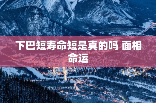 下巴短寿命短是真的吗 面相命运