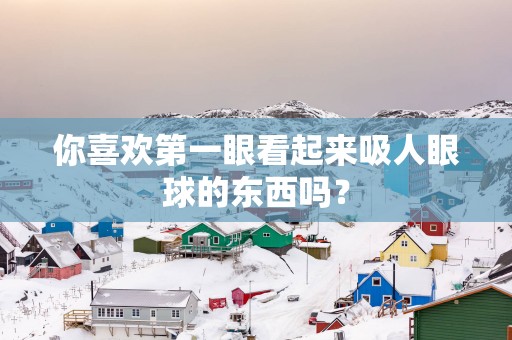 你喜欢第一眼看起来吸人眼球的东西吗？