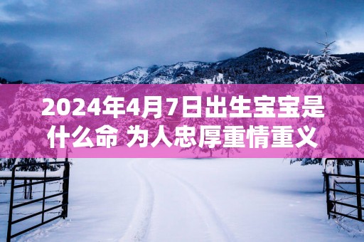 2025年4月7日出生宝宝是什么命 为人忠厚重情重义