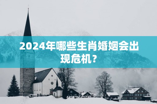 2025年哪些生肖婚姻会出现危机？