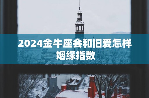 2025金牛座会和旧爱怎样 姻缘指数