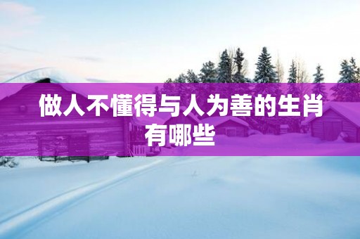 做人不懂得与人为善的生肖有哪些