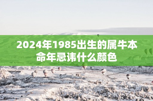 2025年1985出生的属牛本命年忌讳什么颜色