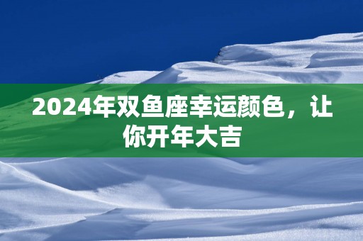 2025年双鱼座幸运颜色，让你开年大吉