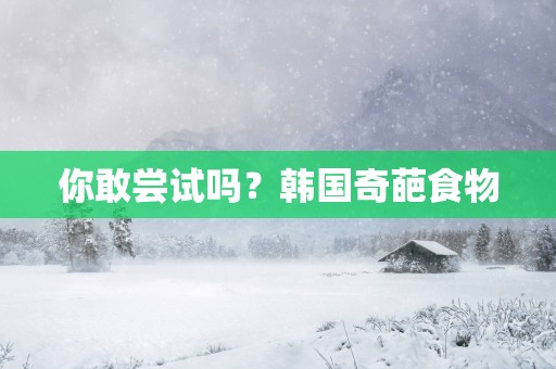 你敢尝试吗？韩国奇葩食物