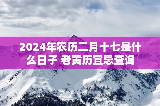 2025年农历二月十七是什么日子 老黄历宜忌查询