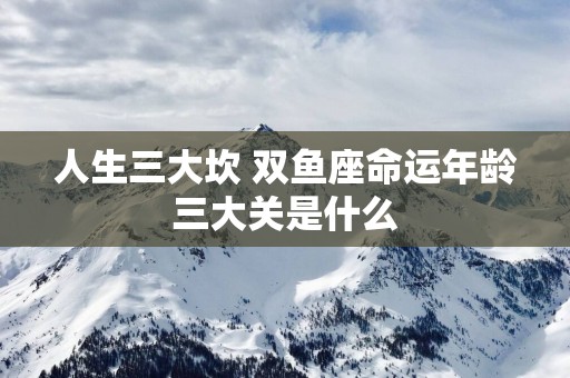 人生三大坎 双鱼座命运年龄三大关是什么