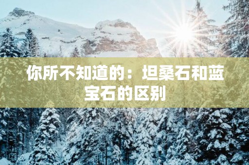 你所不知道的：坦桑石和蓝宝石的区别