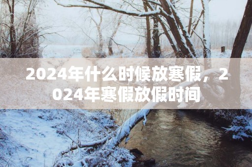 2025年什么时候放寒假，2025年寒假放假时间