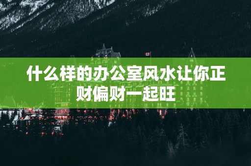 什么样的办公室风水让你正财偏财一起旺