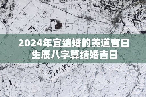 2025年宜结婚的黄道吉日 生辰八字算结婚吉日