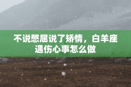 不说憋屈说了矫情，白羊座遇伤心事怎么做
