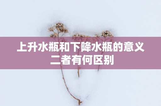上升水瓶和下降水瓶的意义 二者有何区别