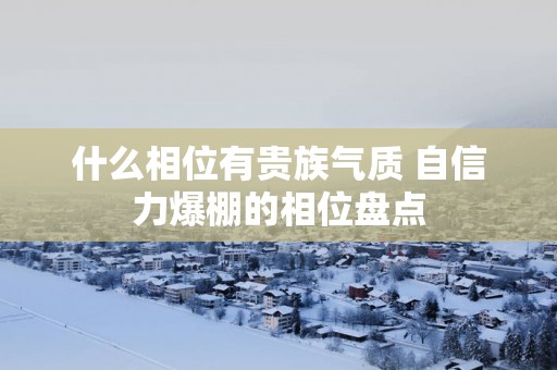 什么相位有贵族气质 自信力爆棚的相位盘点