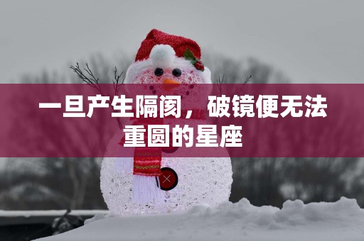一旦产生隔阂，破镜便无法重圆的星座