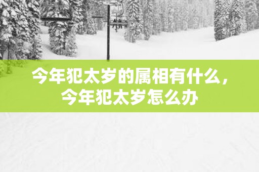 今年犯太岁的属相有什么，今年犯太岁怎么办