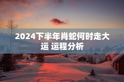 2025下半年肖蛇何时走大运 运程分析