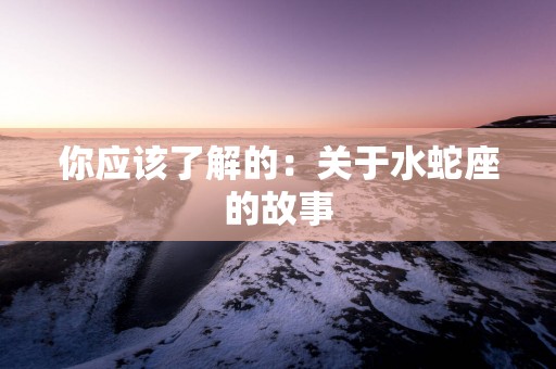 你应该了解的：关于水蛇座的故事