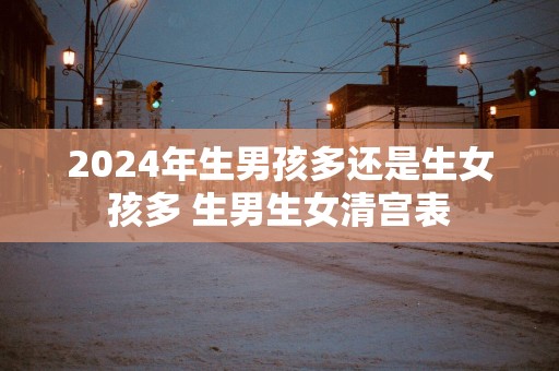 2025年生男孩多还是生女孩多 生男生女清宫表